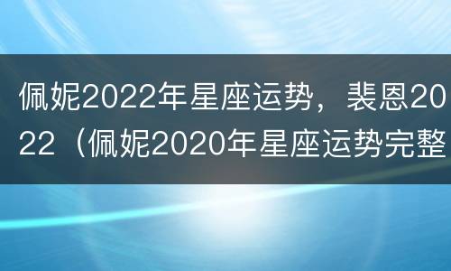 佩妮2022年星座运势，裴恩2022（佩妮2020年星座运势完整版）