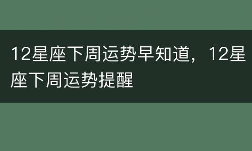 12星座下周运势早知道，12星座下周运势提醒