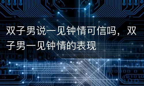 双子男说一见钟情可信吗，双子男一见钟情的表现