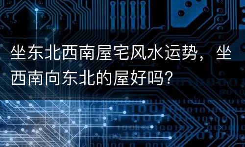 坐东北西南屋宅风水运势，坐西南向东北的屋好吗?