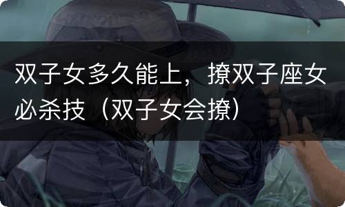 双子女多久能上，撩双子座女必杀技（双子女会撩）