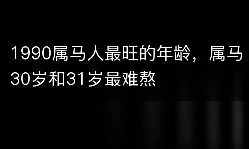 1990属马人最旺的年龄，属马30岁和31岁最难熬