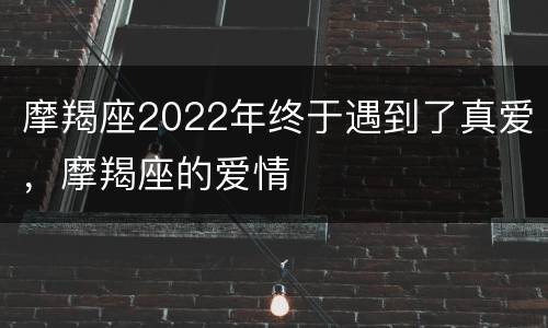 摩羯座2022年终于遇到了真爱，摩羯座的爱情