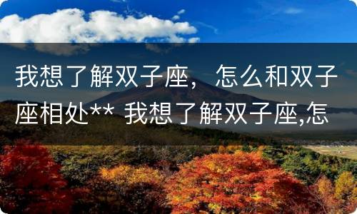 我想了解双子座，怎么和双子座相处** 我想了解双子座,怎么和双子座相处好