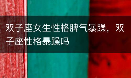 双子座女生性格脾气暴躁，双子座性格暴躁吗