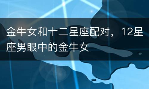 金牛女和十二星座配对，12星座男眼中的金牛女