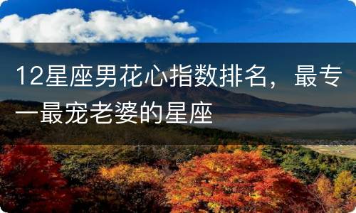 12星座男花心指数排名，最专一最宠老婆的星座