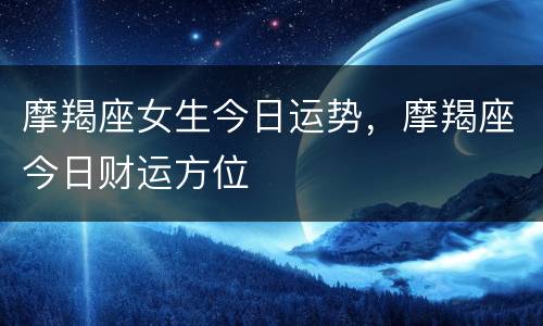 摩羯座女生今日运势，摩羯座今日财运方位