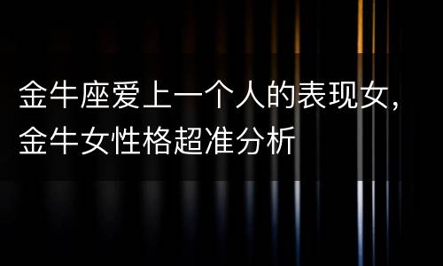金牛座爱上一个人的表现女，金牛女性格超准分析