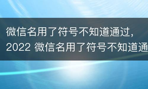 微信名用了符号不知道通过，2022 微信名用了符号不知道通过