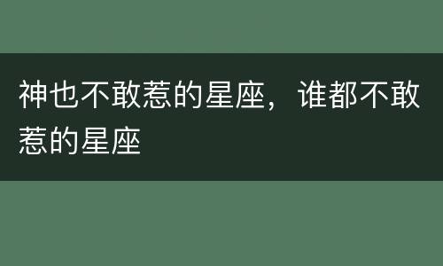 神也不敢惹的星座，谁都不敢惹的星座