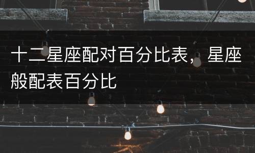 十二星座配对百分比表，星座般配表百分比