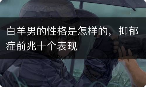 白羊男的性格是怎样的，抑郁症前兆十个表现