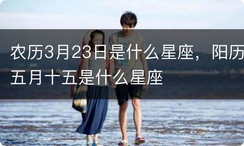 农历3月23日是什么星座，阳历五月十五是什么星座
