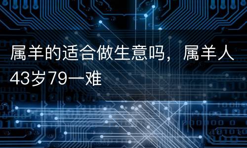 属羊的适合做生意吗，属羊人43岁79一难