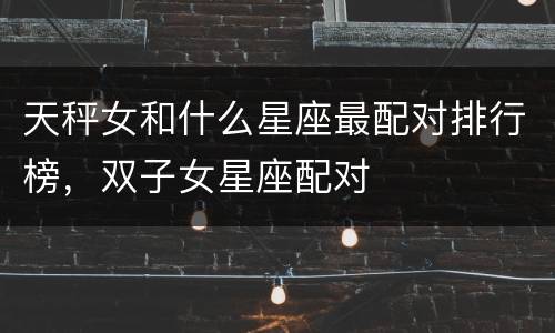 天秤女和什么星座最配对排行榜，双子女星座配对