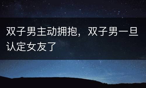 双子男主动拥抱，双子男一旦认定女友了