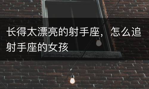 长得太漂亮的射手座，怎么追射手座的女孩