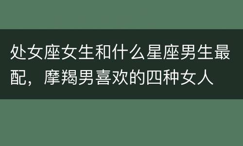 处女座女生和什么星座男生最配，摩羯男喜欢的四种女人