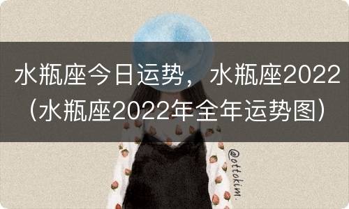 水瓶座今日运势，水瓶座2022（水瓶座2022年全年运势图）