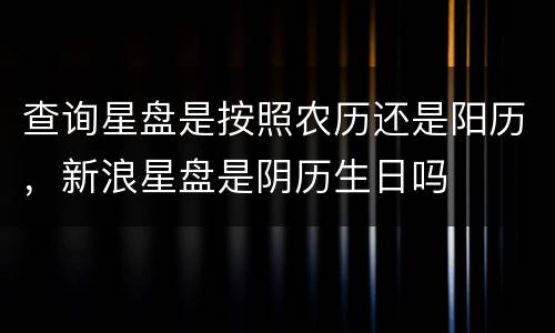 查询星盘是按照农历还是阳历，新浪星盘是阴历生日吗