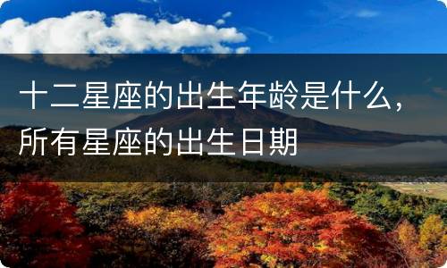 十二星座的出生年龄是什么，所有星座的出生日期