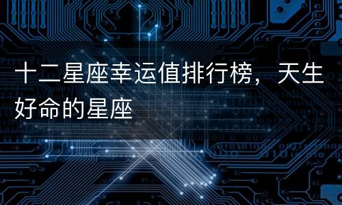 十二星座幸运值排行榜，天生好命的星座