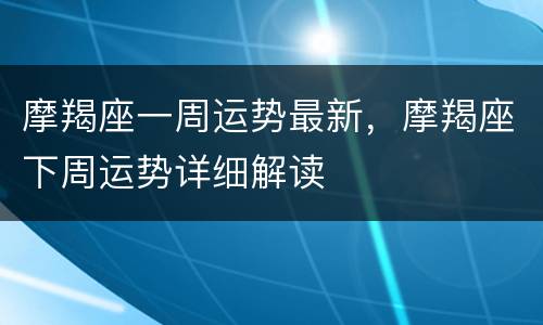 摩羯座一周运势最新，摩羯座下周运势详细解读