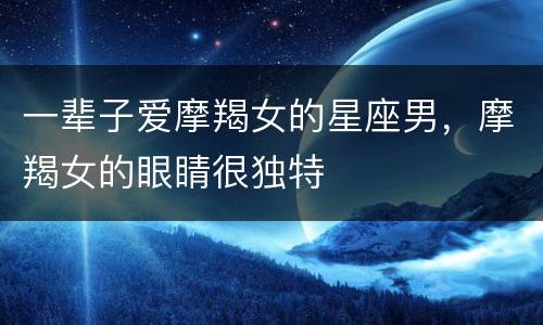 一辈子爱摩羯女的星座男，摩羯女的眼睛很独特