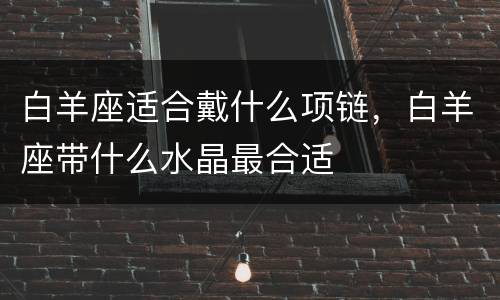 白羊座适合戴什么项链，白羊座带什么水晶最合适
