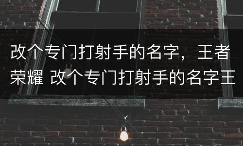 改个专门打射手的名字，王者荣耀 改个专门打射手的名字王者荣耀