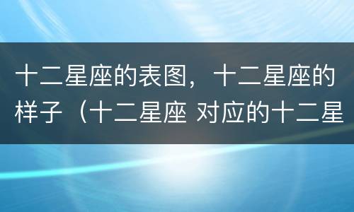 十二星座的表图，十二星座的样子（十二星座 对应的十二星座 图片）
