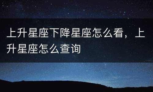 上升星座下降星座怎么看，上升星座怎么查询