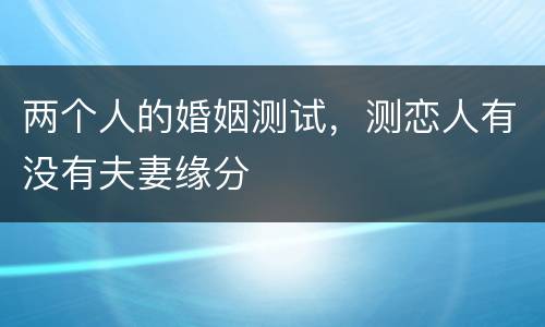 两个人的婚姻测试，测恋人有没有夫妻缘分