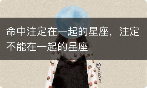 命中注定在一起的星座，注定不能在一起的星座