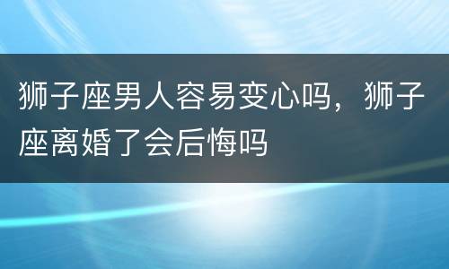 狮子座男人容易变心吗，狮子座离婚了会后悔吗