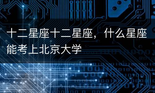 十二星座十二星座，什么星座能考上北京大学