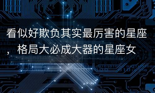 看似好欺负其实最厉害的星座，格局大必成大器的星座女