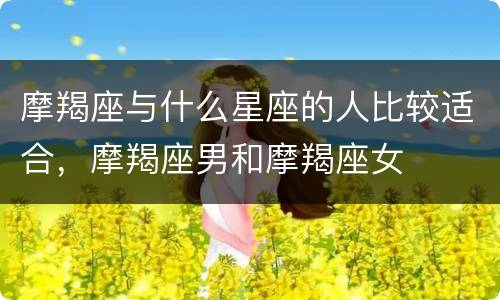 摩羯座与什么星座的人比较适合，摩羯座男和摩羯座女