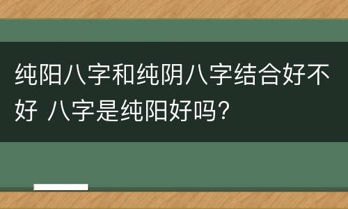 纯阳八字和纯阴八字结合好不好 八字是纯阳好吗?