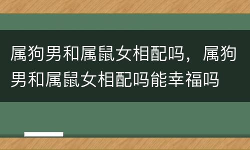 属狗男和属鼠女相配吗，属狗男和属鼠女相配吗能幸福吗
