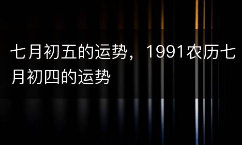七月初五的运势，1991农历七月初四的运势