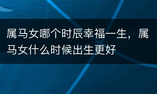 属马女哪个时辰幸福一生，属马女什么时候出生更好