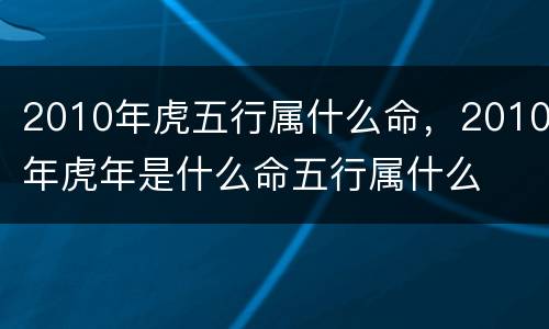 2010年虎五行属什么命，2010年虎年是什么命五行属什么