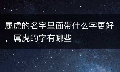 属虎的名字里面带什么字更好，属虎的字有哪些