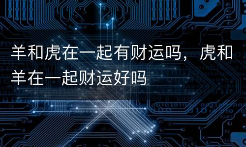 羊和虎在一起有财运吗，虎和羊在一起财运好吗