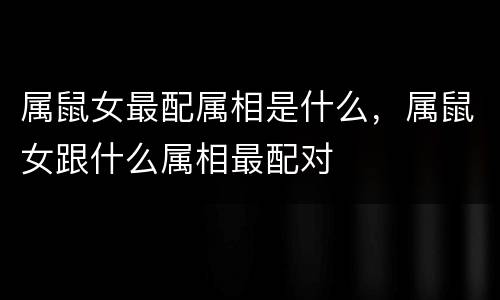 属鼠女最配属相是什么，属鼠女跟什么属相最配对
