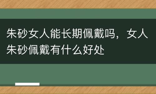 朱砂女人能长期佩戴吗，女人朱砂佩戴有什么好处