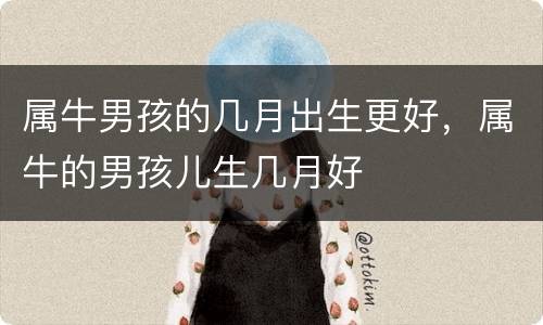 属牛男孩的几月出生更好，属牛的男孩儿生几月好