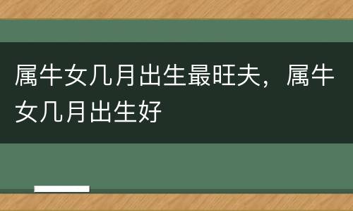 属牛女几月出生最旺夫，属牛女几月出生好